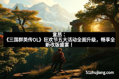 意昂：《三国群英传OL》狂欢节五大活动全面升级，畅享全新改版盛宴！